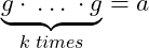\[ \underbrace{g \cdot \: \ldots \: \cdot g}_{k \; times} = a\]