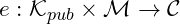 e :\mathcal{K}_{pub} \times \mathcal{M} \rightarrow \mathcal{C}