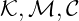 \mathcal{K}, \mathcal{M}, \mathcal{C}